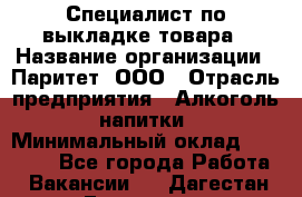 Специалист по выкладке товара › Название организации ­ Паритет, ООО › Отрасль предприятия ­ Алкоголь, напитки › Минимальный оклад ­ 20 000 - Все города Работа » Вакансии   . Дагестан респ.,Геологоразведка п.